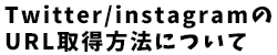 Twitter/instagramのURL取得方法について